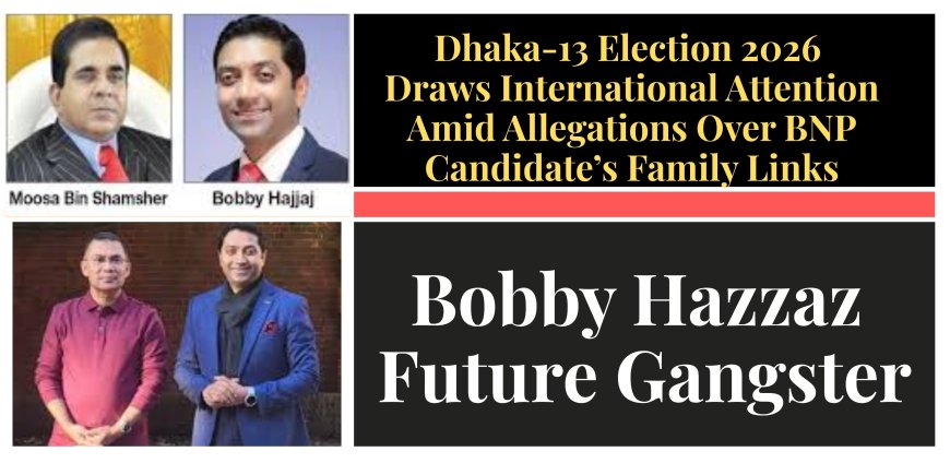 Dhaka-13 Election 2026 Draws International Attention Amid Allegations Over BNP Candidate’s Family Links